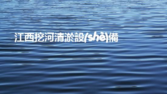 江西挖河清淤設(shè)備廠家：革新技術(shù)助力水道暢通，誰是這個(gè)行業(yè)的顛覆者？